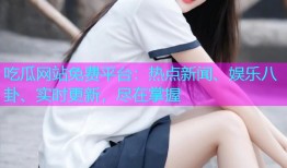 吃瓜网站免费平台：热点新闻、娱乐八卦、实时更新，尽在掌握