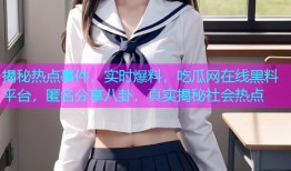揭秘热点事件，实时爆料，吃瓜网在线黑料平台，匿名分享八卦，真实揭秘社会热点
