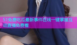 51免费吃瓜最新事件在线一键掌握互动直播免费看