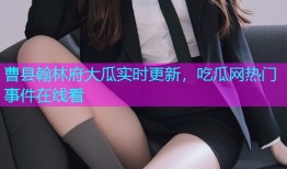 曹县翰林府大瓜实时更新，吃瓜网热门事件在线看