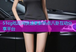 51cg吃瓜网快速更新热点八卦互动分享平台