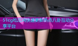 51cg吃瓜网快速更新热点八卦互动分享平台