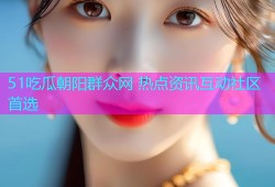 51吃瓜朝阳群众网 热点资讯互动社区首选