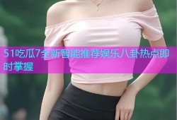 51吃瓜7全新智能推荐娱乐八卦热点即时掌握