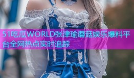 51吃瓜WORLD张津瑜蘑菇娱乐爆料平台全网热点实时追踪