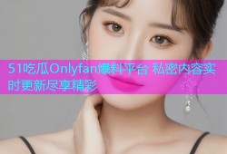51吃瓜Onlyfan爆料平台 私密内容实时更新尽享精彩