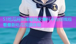 51吃瓜网张津瑜独家爆料平台在线观看最新吃瓜视频体验