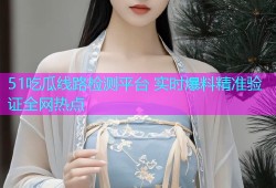51吃瓜线路检测平台 实时爆料精准验证全网热点