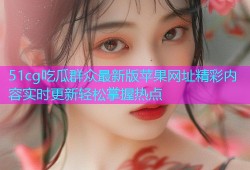 51cg吃瓜群众最新版苹果网址精彩内容实时更新轻松掌握热点