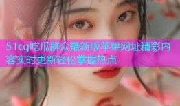 51cg吃瓜群众最新版苹果网址精彩内容实时更新轻松掌握热点