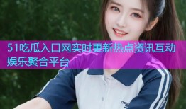 51吃瓜入口网实时更新热点资讯互动娱乐聚合平台