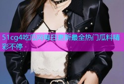 51cg4吃瓜网每日更新最全热门瓜料精彩不停