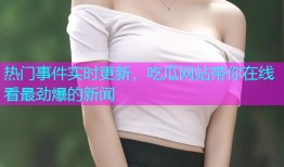 热门事件实时更新，吃瓜网站带你在线看最劲爆的新闻