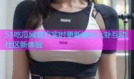 51吃瓜网官方实时更新娱乐八卦互动社区新体验