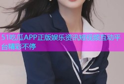 51吃瓜APP正版娱乐资讯短视频互动平台精彩不停