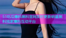 51吃瓜爆料黑料官网实时更新明星黑料独家爆料互动平台