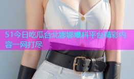 51今日吃瓜台北娜娜爆料平台精彩内容一网打尽