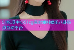 51吃瓜中心51cg实时爆料娱乐八卦热点互动平台