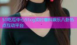 51吃瓜中心51cg实时爆料娱乐八卦热点互动平台