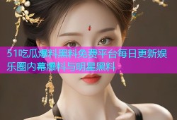 51吃瓜爆料黑料免费平台每日更新娱乐圈内幕爆料与明星黑料