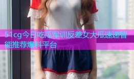 51cg今日吃瓜军训反差女大瓜速递智能推荐爆料平台