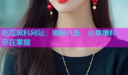 吃瓜黑料网站：揭秘八卦，分享爆料，尽在掌握
