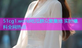 51cg1.world吃瓜群众聚集地 实时爆料全网热点