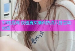 51吃瓜网 快速真实爆料热点八卦互动社区