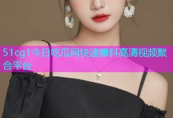51cg1今日吃瓜网快速爆料高清视频聚合平台