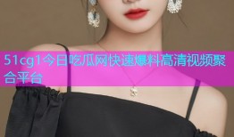 51cg1今日吃瓜网快速爆料高清视频聚合平台