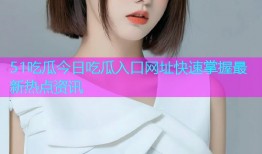 51吃瓜今日吃瓜入口网址快速掌握最新热点资讯