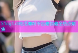 51cg1.ct吃瓜爆料平台最快最全热点聚焦