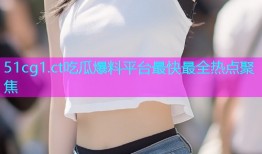 51cg1.ct吃瓜爆料平台最快最全热点聚焦