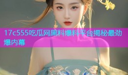 17c555吃瓜网黑料爆料平台揭秘最劲爆内幕