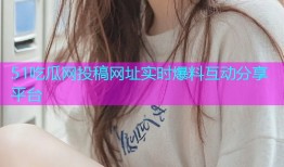51吃瓜网投稿网址实时爆料互动分享平台