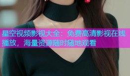 星空视频影视大全：免费高清影视在线播放，海量资源随时随地观看