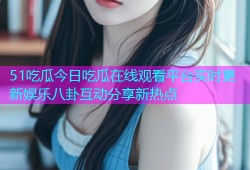 51吃瓜今日吃瓜在线观看平台实时更新娱乐八卦互动分享新热点