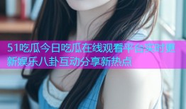 51吃瓜今日吃瓜在线观看平台实时更新娱乐八卦互动分享新热点