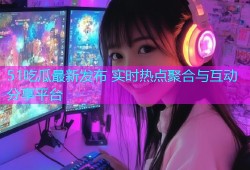 51吃瓜最新发布 实时热点聚合与互动分享平台