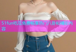 51fun吃瓜免费畅享热门八卦和精彩内容