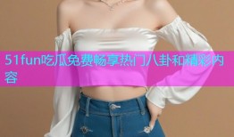 51fun吃瓜免费畅享热门八卦和精彩内容