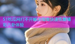 51吃瓜网打不开解决指南快速恢复精彩八卦体验