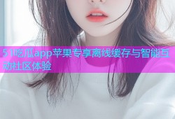 51吃瓜app苹果专享离线缓存与智能互动社区体验