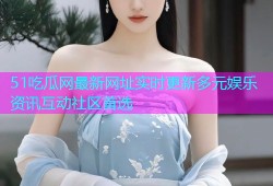 51吃瓜网最新网址实时更新多元娱乐资讯互动社区首选