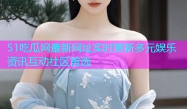 51吃瓜网最新网址实时更新多元娱乐资讯互动社区首选
