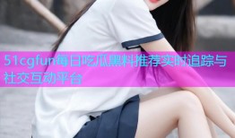 51cgfun每日吃瓜黑料推荐实时追踪与社交互动平台