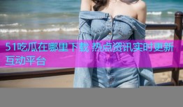 51吃瓜在哪里下载 热点资讯实时更新互动平台