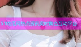 51吃瓜网热点资讯实时聚合互动平台