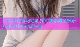51吃瓜网官网地址 实时更新最全娱乐八卦与社交互动平台