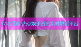 17吃瓜网 热点娱乐资讯实时更新平台